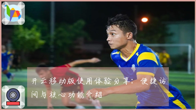 开云移动版使用体验分享：便捷访问与核心功能介绍