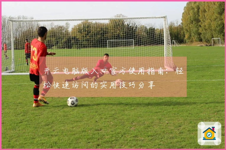 开云电脑版入口官方使用指南：轻松快速访问的实用技巧分享