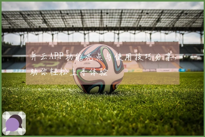 开云APP功能亮点与使用技巧分享，助你轻松上手体验