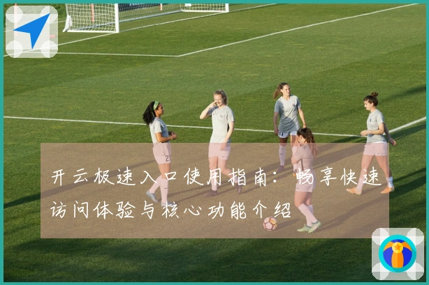 开云极速入口使用指南:畅享快速访问体验与核心功能介绍