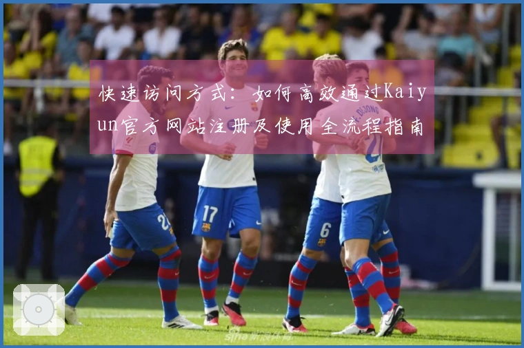快速访问方式：如何高效通过Kaiyun官方网站注册及使用全流程指南