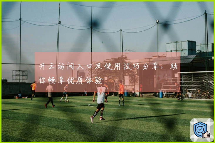 开云访问入口及使用技巧分享，助你畅享优质体验