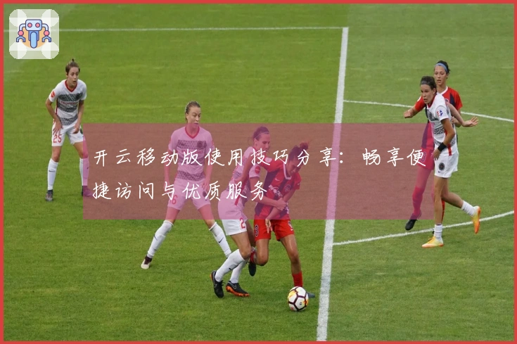开云移动版使用技巧分享：畅享便捷访问与优质服务