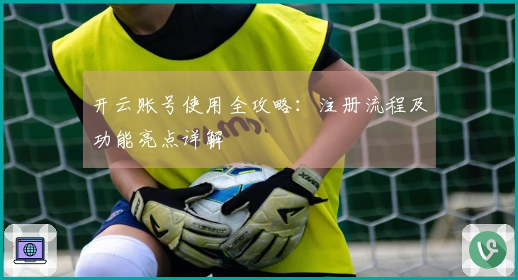 开云账号使用全攻略：注册流程及功能亮点详解