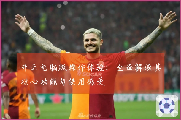 开云电脑版操作体验：全面解读其核心功能与使用感受