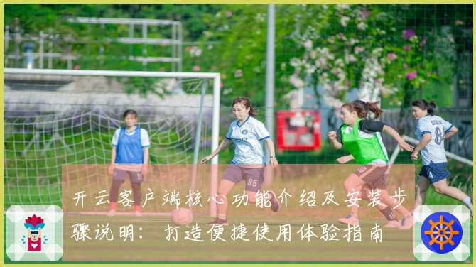开云客户端核心功能介绍及安装步骤说明：打造便捷使用体验指南
