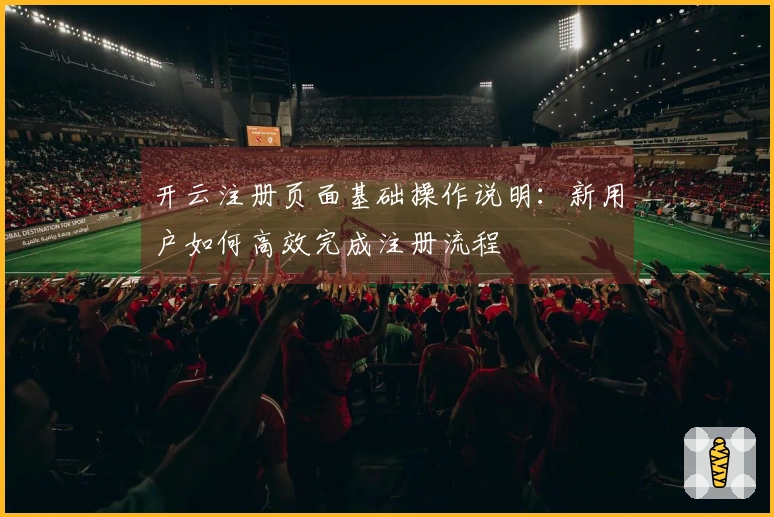 开云注册页面基础操作说明：新用户如何高效完成注册流程