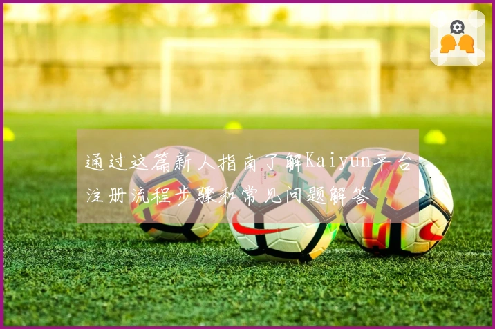 通过这篇新人指南了解Kaiyun平台注册流程步骤和常见问题解答