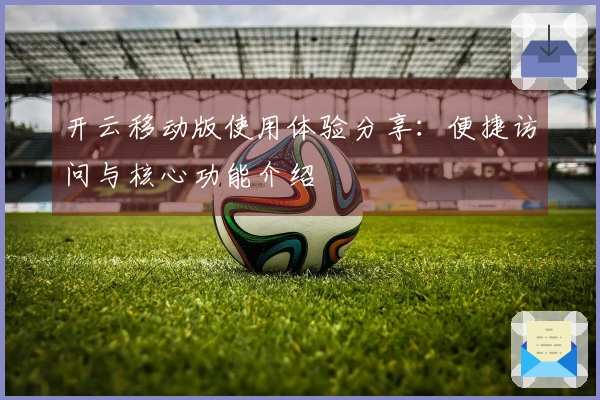 开云移动版使用体验分享:便捷访问与核心功能介绍
