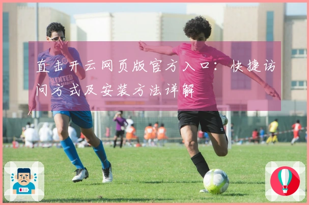 直击开云网页版官方入口：快捷访问方式及安装方法详解