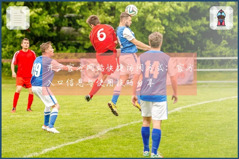 开云官方网站快捷访问方式：官方入口信息与使用技巧分享