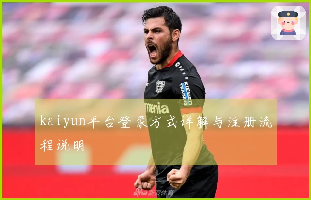 kaiyun平台登录方式详解与注册流程说明