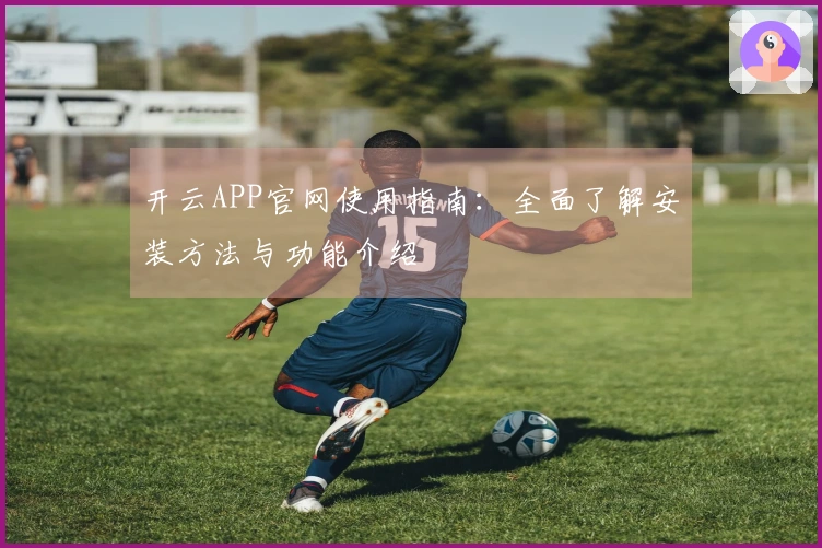 开云APP官网使用指南：全面了解安装方法与功能介绍