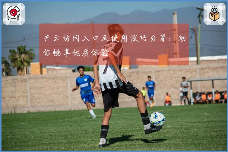 开云访问入口及使用技巧分享，助你畅享优质体验