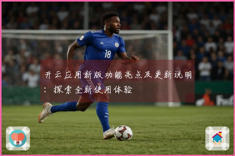 开云应用新版功能亮点及更新说明：探索全新使用体验