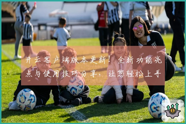 开云客户端版本更新！全新功能亮点与使用技巧分享，让您轻松上手新版本！