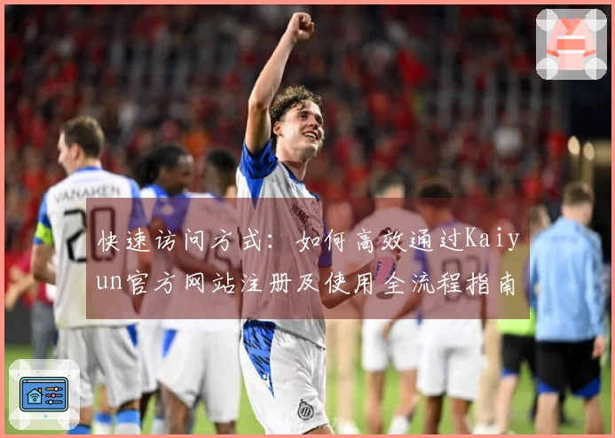 快速访问方式：如何高效通过Kaiyun官方网站注册及使用全流程指南