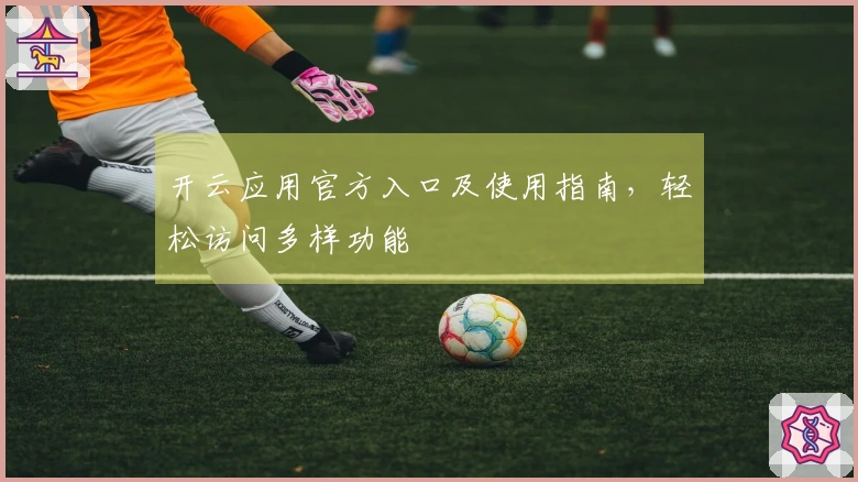 开云应用官方入口及使用指南，轻松访问多样功能