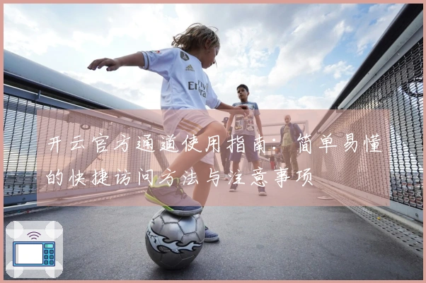 开云官方通道使用指南：简单易懂的快捷访问方法与注意事项
