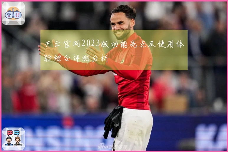 开云官网2023版功能亮点及使用体验综合评测分析