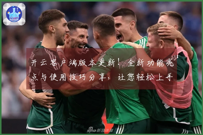 开云客户端版本更新!全新功能亮点与使用技巧分享,让您轻松上手新版本!
