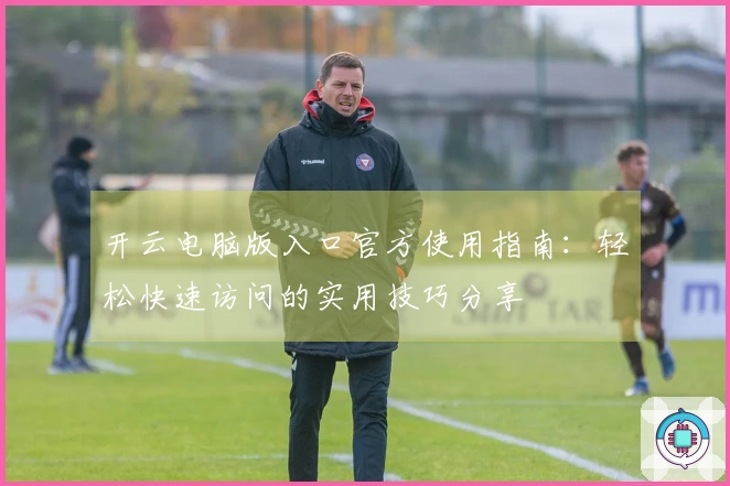 开云电脑版入口官方使用指南：轻松快速访问的实用技巧分享